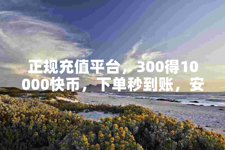 正规充值平台，300得10000快币，下单秒到账，安全无忧。