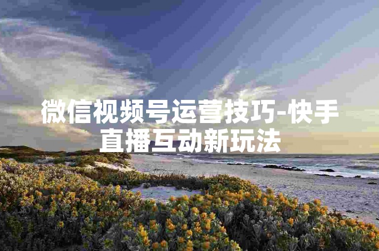 微信视频号运营技巧-快手直播互动新玩法