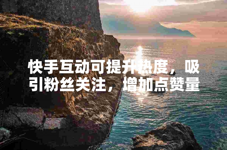 快手互动可提升热度，吸引粉丝关注，增加点赞量。