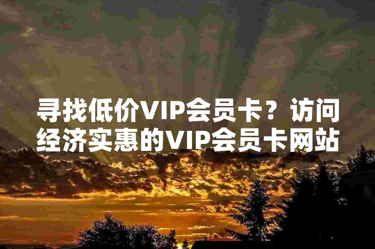 寻找低价VIP会员卡？访问经济实惠的VIP会员卡网站，轻松获取优惠。