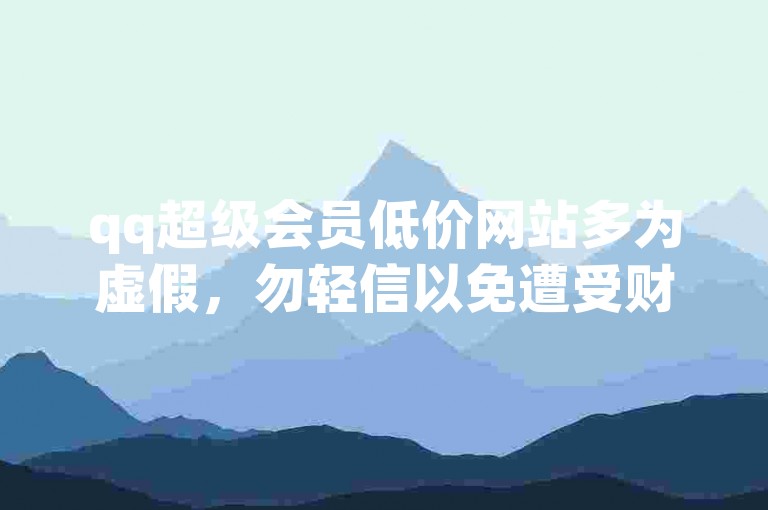 qq超级会员低价网站多为虚假，勿轻信以免遭受财产损失。