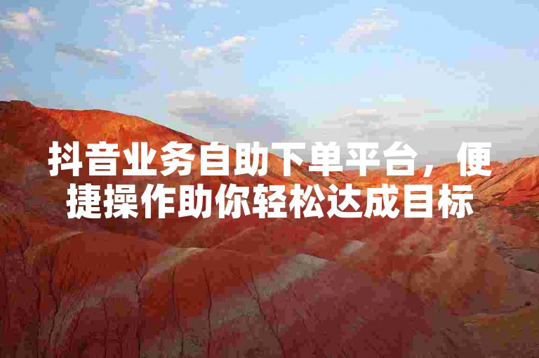 抖音业务自助下单平台，便捷操作助你轻松达成目标。