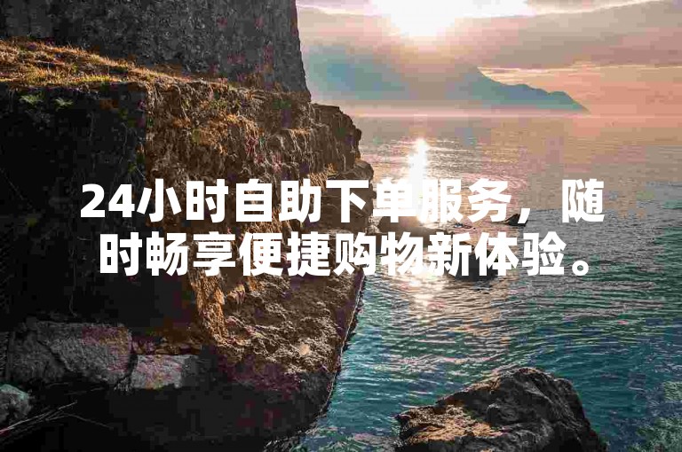 24小时自助下单服务，随时畅享便捷购物新体验。