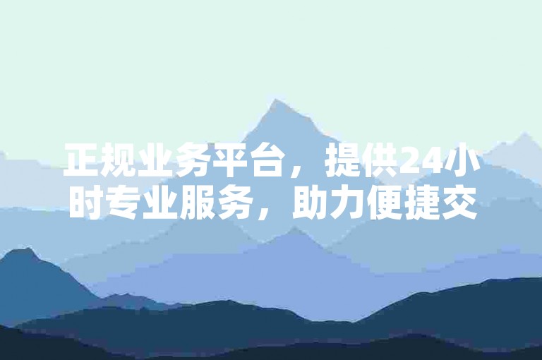 正规业务平台，提供24小时专业服务，助力便捷交易。