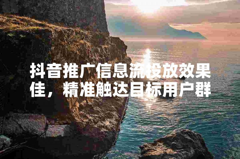 抖音推广信息流投放效果佳，精准触达目标用户群。