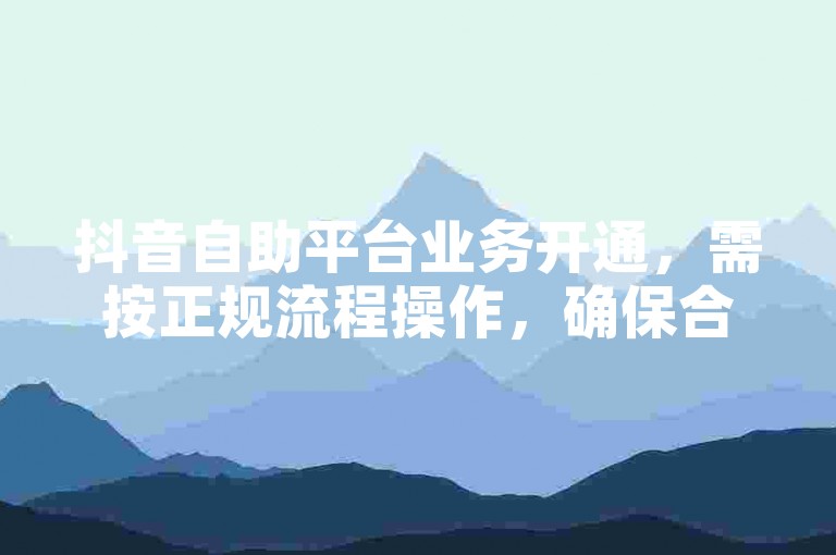 抖音自助平台业务开通，需按正规流程操作，确保合规安全。