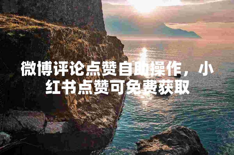 微博评论点赞自助操作，小红书点赞可免费获取