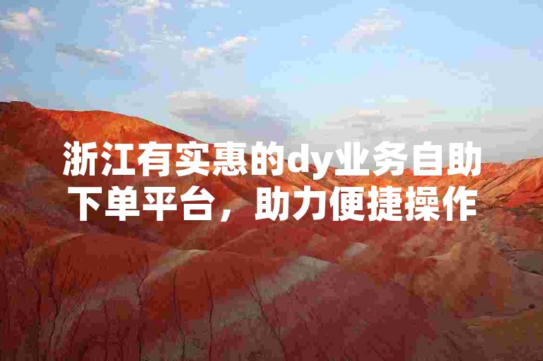 浙江有实惠的dy业务自助下单平台，助力便捷操作。