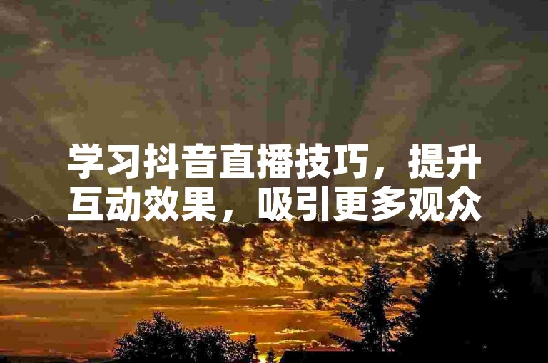学习抖音直播技巧，提升互动效果，吸引更多观众关注。