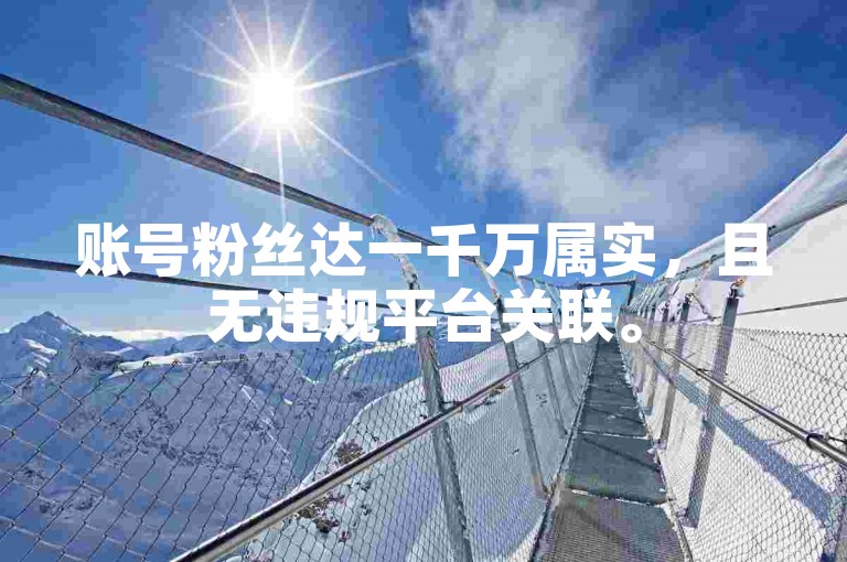 账号粉丝达一千万属实，且无违规平台关联。