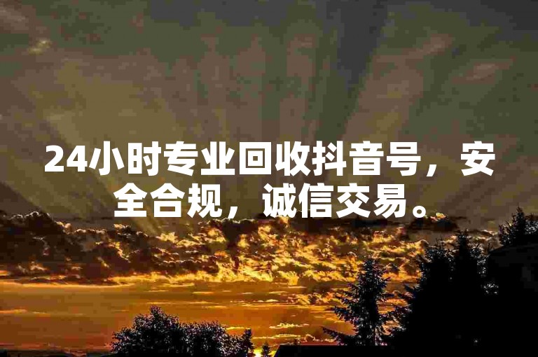 24小时专业回收抖音号，安全合规，诚信交易。