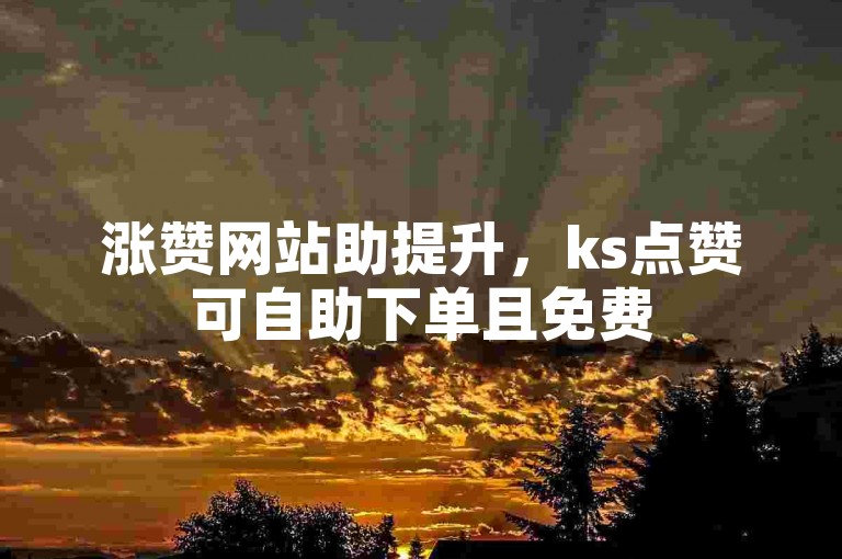 涨赞网站助提升，ks点赞可自助下单且免费