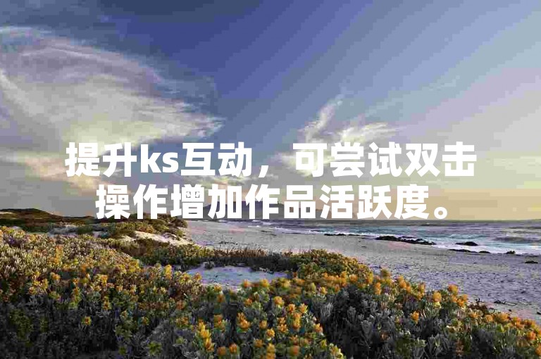 提升ks互动，可尝试双击操作增加作品活跃度。