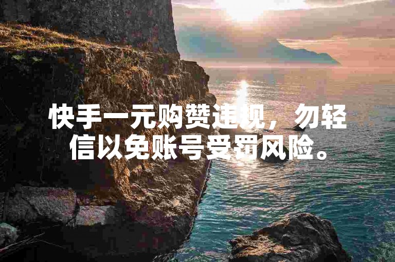 快手一元购赞违规，勿轻信以免账号受罚风险。