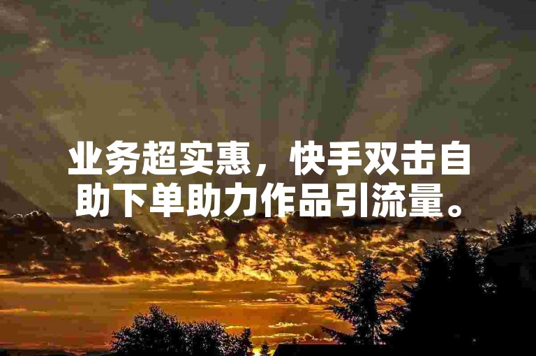 业务超实惠，快手双击自助下单助力作品引流量。