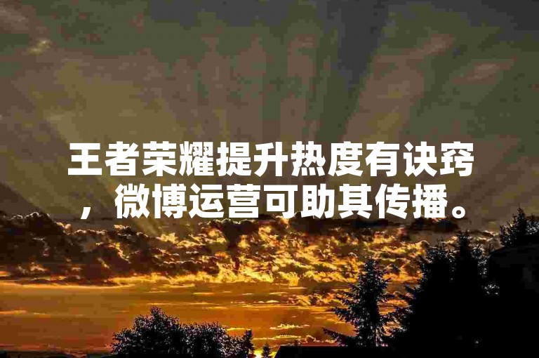 王者荣耀提升热度有诀窍，微博运营可助其传播。