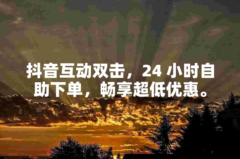 抖音互动双击，24 小时自助下单，畅享超低优惠。