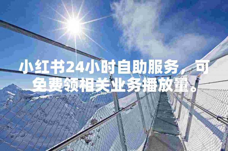 小红书24小时自助服务，可免费领相关业务播放量。