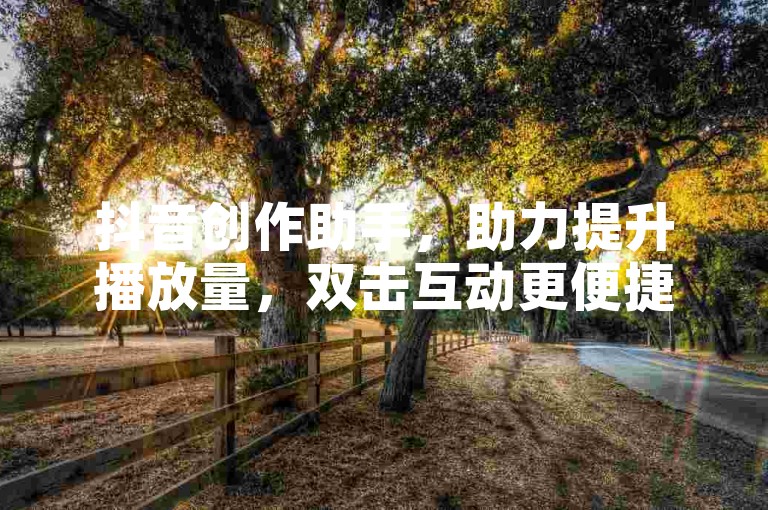 抖音创作助手，助力提升播放量，双击互动更便捷。