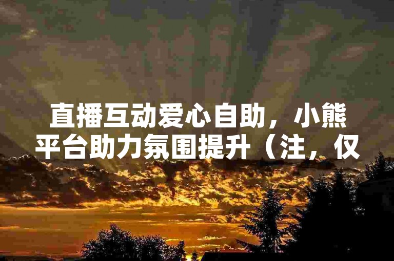 直播互动爱心自助，小熊平台助力氛围提升（注，仅为模拟合规表述，实际代涨业务属违规行为）