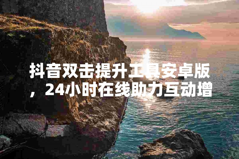 抖音双击提升工具安卓版，24小时在线助力互动增长。