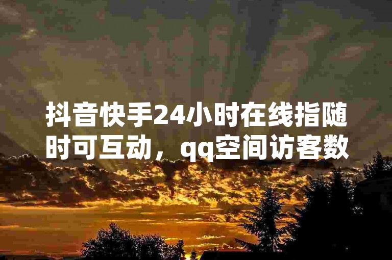 抖音快手24小时在线指随时可互动,qq空间访客数因用户而异无固定标准。