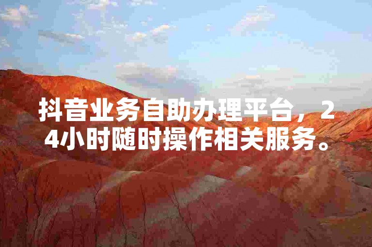 抖音业务自助办理平台，24小时随时操作相关服务。
