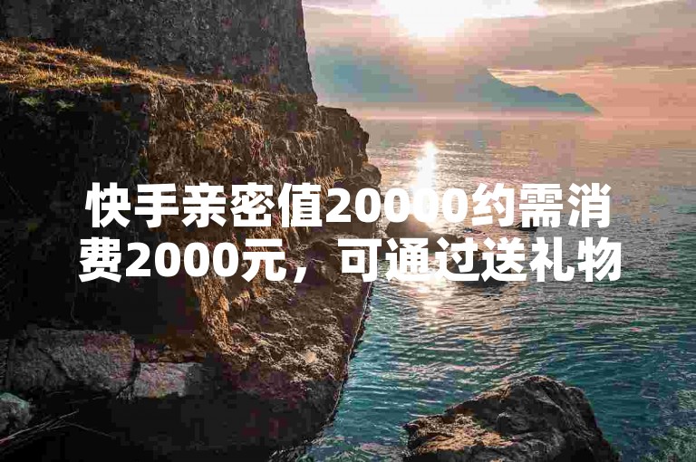 快手亲密值20000约需消费2000元，可通过送礼物等方式快速提升。