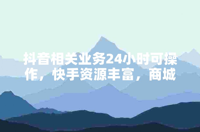 抖音相关业务24小时可操作，快手资源丰富，商城便捷自助下单。