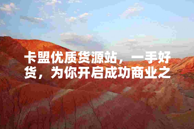 卡盟优质货源站，一手好货，为你开启成功商业之路！