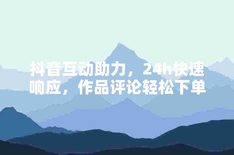 抖音互动助力，24h快速响应，作品评论轻松下单。