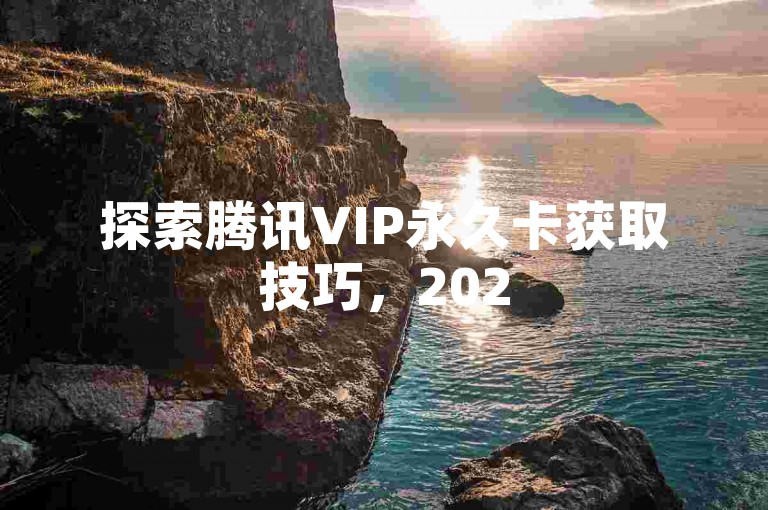 探索腾讯VIP永久卡获取技巧，2025年实用方法大公开！