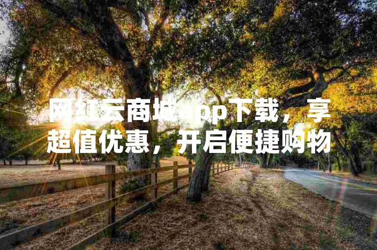 网红云商城app下载，享超值优惠，开启便捷购物之旅。