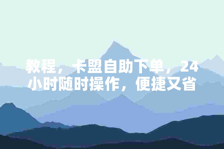 教程，卡盟自助下单，24小时随时操作，便捷又省心。