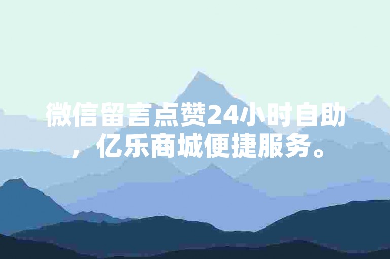 微信留言点赞24小时自助，亿乐商城便捷服务。