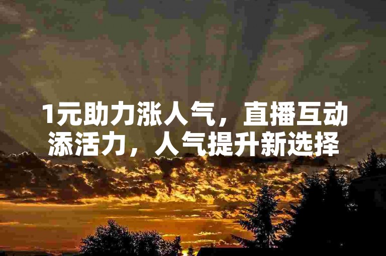 1元助力涨人气，直播互动添活力，人气提升新选择。
