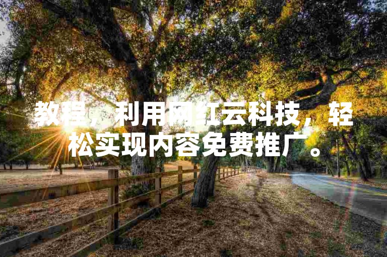 教程，利用网红云科技，轻松实现内容免费推广。