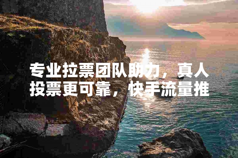 专业拉票团队助力，真人投票更可靠，快手流量推广有诀窍。