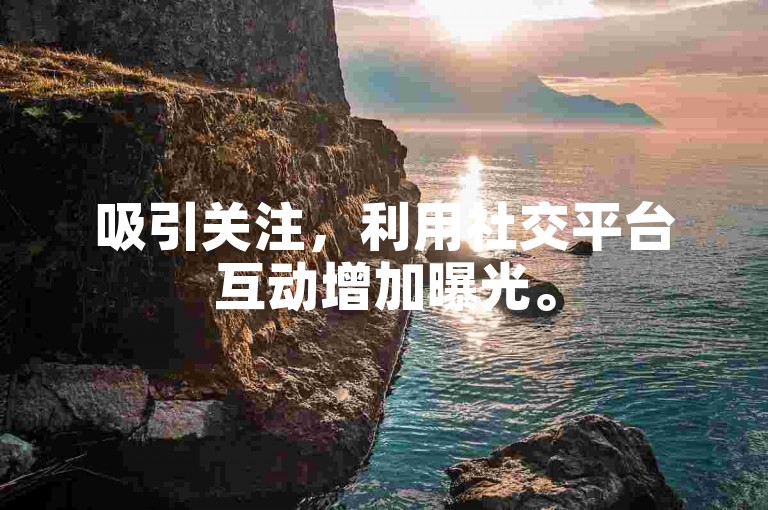 吸引关注，利用社交平台互动增加曝光。