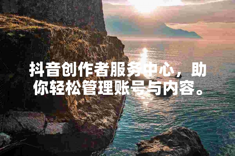 抖音创作者服务中心，助你轻松管理账号与内容。