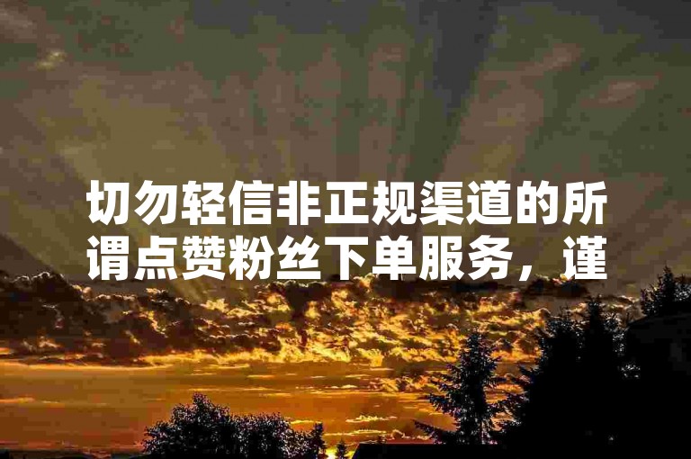 切勿轻信非正规渠道的所谓点赞粉丝下单服务，谨防诈骗。