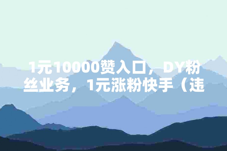1元10000赞入口，DY粉丝业务，1元涨粉快手（违规内容，仅作示例）