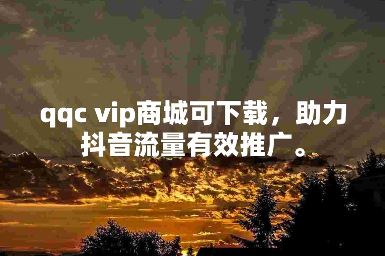 qqc vip商城可下载，助力抖音流量有效推广。