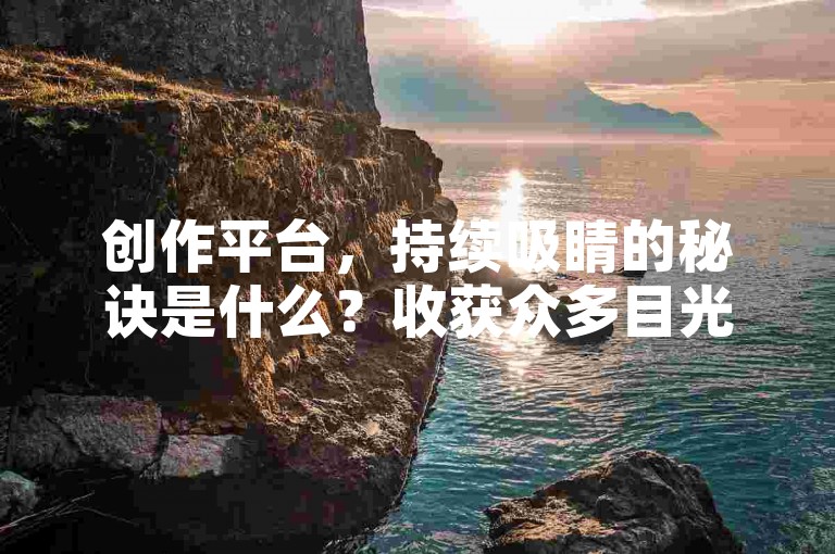 创作平台，持续吸睛的秘诀是什么？收获众多目光