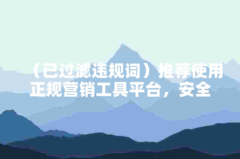 （已过滤违规词）推荐使用正规营销工具平台，安全高效管理社交媒体互动。