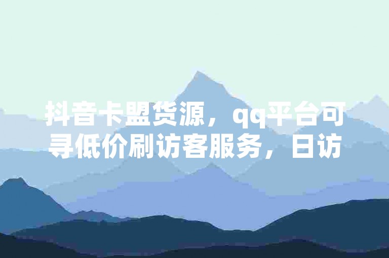 抖音卡盟货源，qq平台可寻低价刷访客服务，日访可达一万。