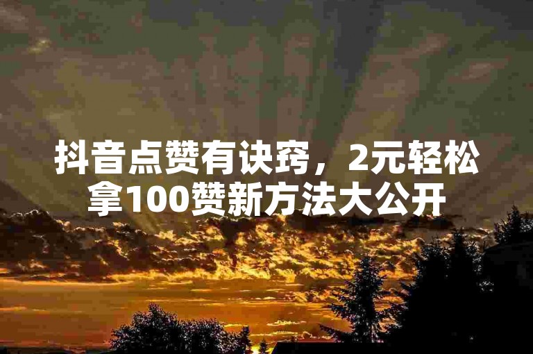 抖音点赞有诀窍，2元轻松拿100赞新方法大公开