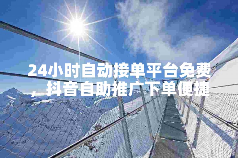 24小时自动接单平台免费，抖音自助推广下单便捷通道