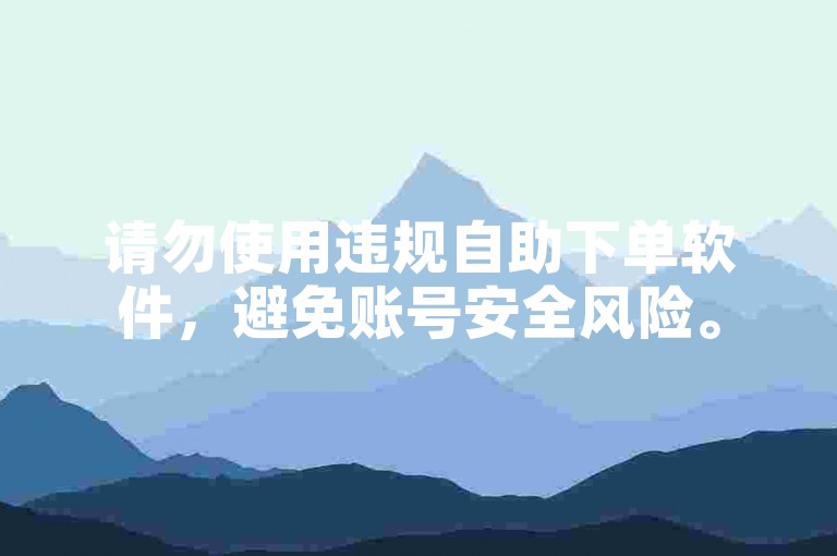 请勿使用违规自助下单软件，避免账号安全风险。