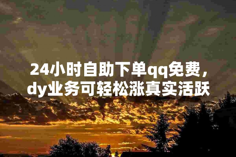 24小时自助下单qq免费，dy业务可轻松涨真实活跃粉丝。